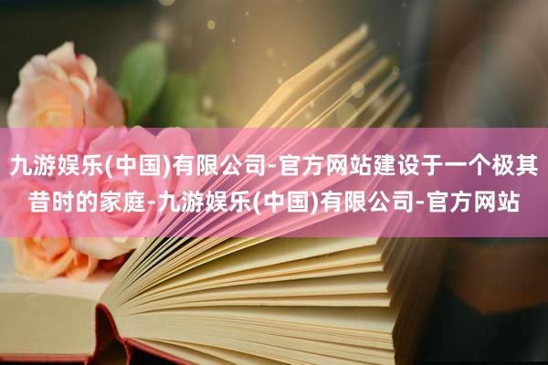 九游娱乐(中国)有限公司-官方网站建设于一个极其昔时的家庭-九游娱乐(中国)有限公司-官方网站