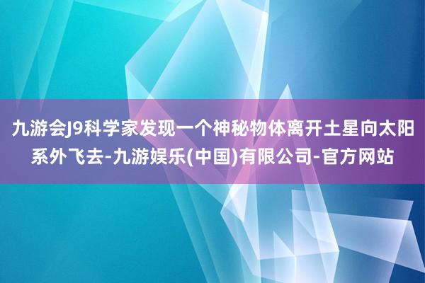 九游会J9科学家发现一个神秘物体离开土星向太阳系外飞去-九游娱乐(中国)有限公司-官方网站