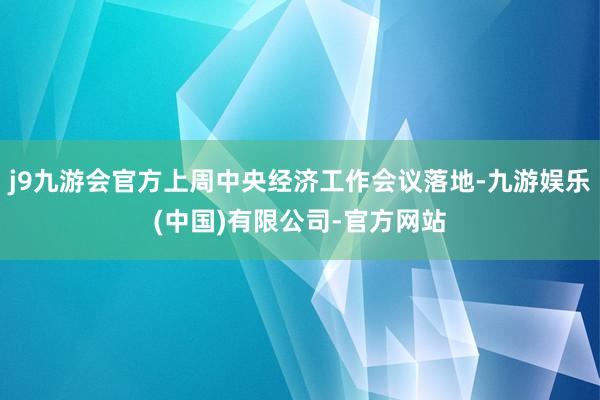 j9九游会官方上周中央经济工作会议落地-九游娱乐(中国)有限公司-官方网站