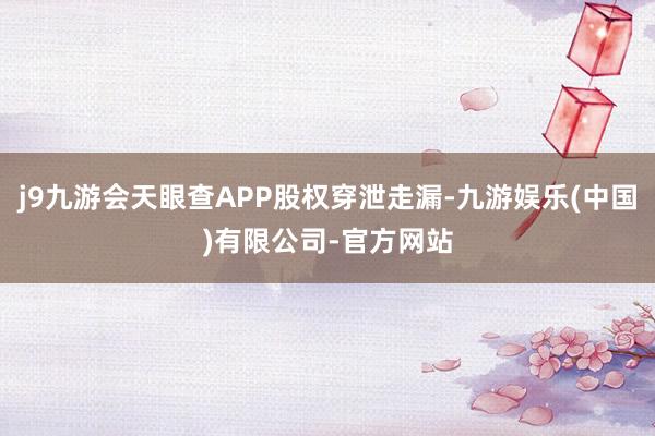 j9九游会天眼查APP股权穿泄走漏-九游娱乐(中国)有限公司-官方网站