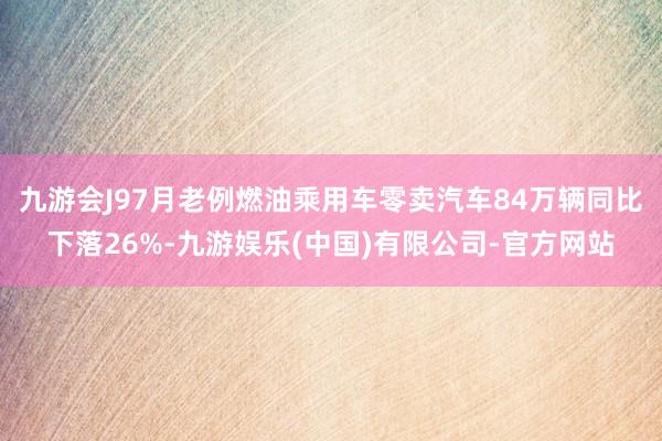 九游会J97月老例燃油乘用车零卖汽车84万辆同比下落26%-九游娱乐(中国)有限公司-官方网站