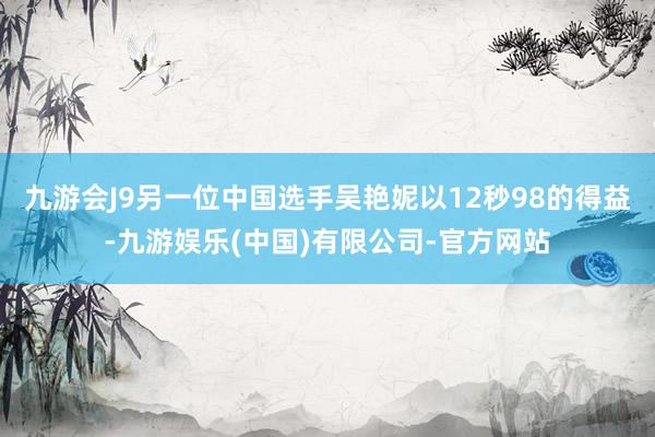 九游会J9另一位中国选手吴艳妮以12秒98的得益-九游娱乐(中国)有限公司-官方网站