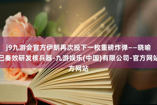 j9九游会官方伊朗再次投下一枚重磅炸弹——晓喻已奏效研发核兵器-九游娱乐(中国)有限公司-官方网站