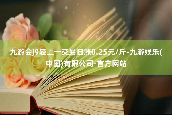 九游会J9较上一交易日涨0.25元/斤-九游娱乐(中国)有限公司-官方网站