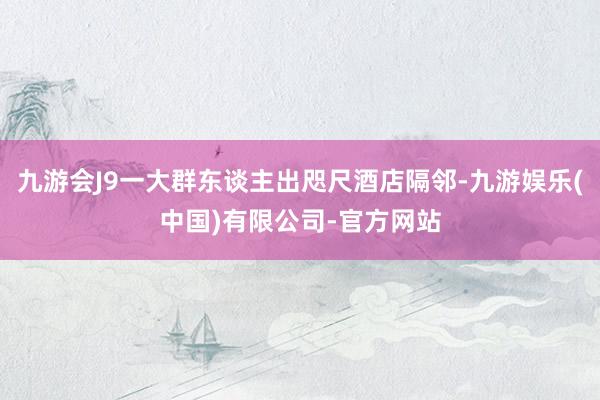 九游会J9一大群东谈主出咫尺酒店隔邻-九游娱乐(中国)有限公司-官方网站