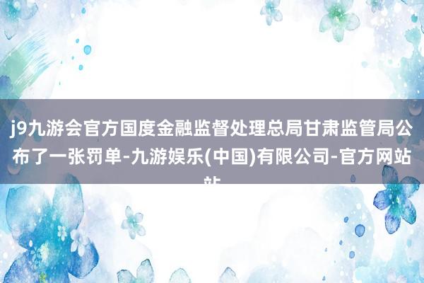 j9九游会官方国度金融监督处理总局甘肃监管局公布了一张罚单-九游娱乐(中国)有限公司-官方网站