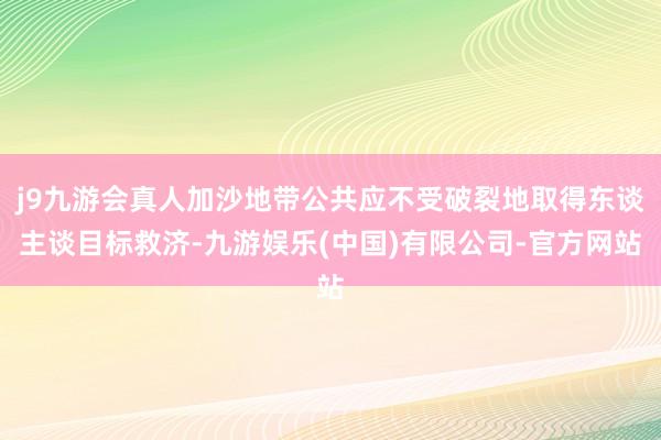 j9九游会真人加沙地带公共应不受破裂地取得东谈主谈目标救济-九游娱乐(中国)有限公司-官方网站