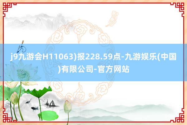 j9九游会H11063)报228.59点-九游娱乐(中国)有限公司-官方网站