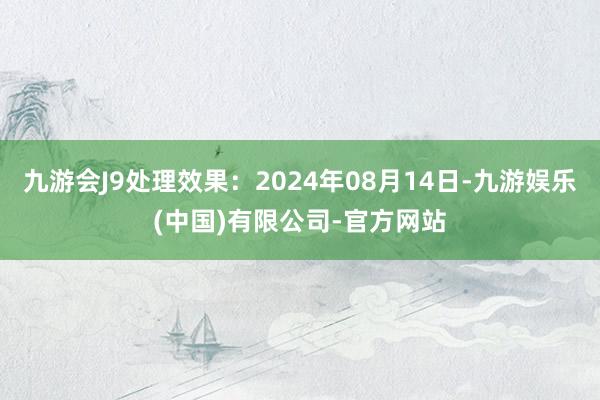 九游会J9处理效果：2024年08月14日-九游娱乐(中国)有限公司-官方网站