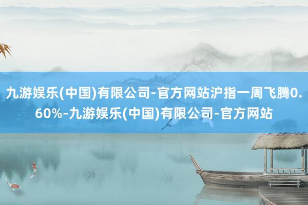 九游娱乐(中国)有限公司-官方网站沪指一周飞腾0.60%-九游娱乐(中国)有限公司-官方网站