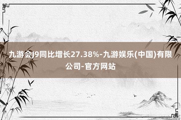 九游会J9同比增长27.38%-九游娱乐(中国)有限公司-官方网站