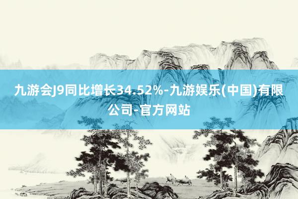 九游会J9同比增长34.52%-九游娱乐(中国)有限公司-官方网站