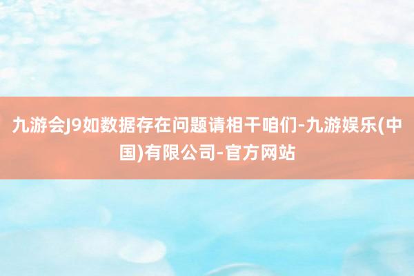 九游会J9如数据存在问题请相干咱们-九游娱乐(中国)有限公司-官方网站