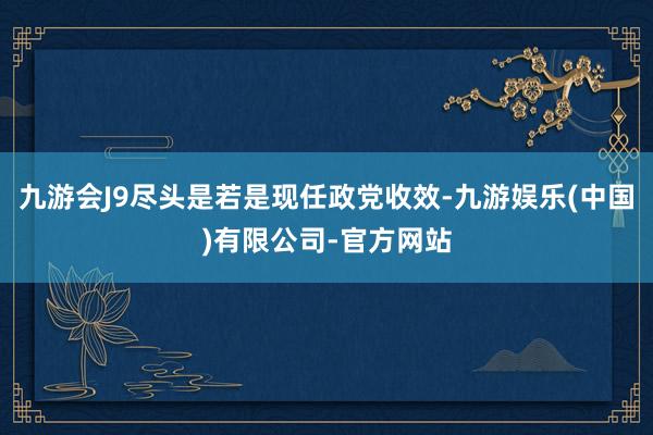 九游会J9尽头是若是现任政党收效-九游娱乐(中国)有限公司-官方网站