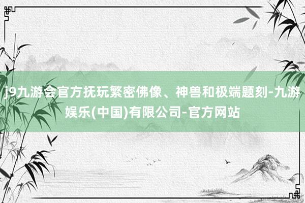 j9九游会官方抚玩繁密佛像、神兽和极端题刻-九游娱乐(中国)有限公司-官方网站