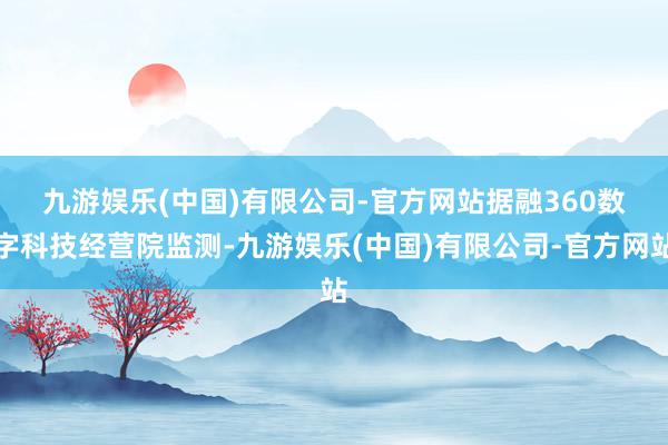 九游娱乐(中国)有限公司-官方网站　　据融360数字科技经营院监测-九游娱乐(中国)有限公司-官方网站