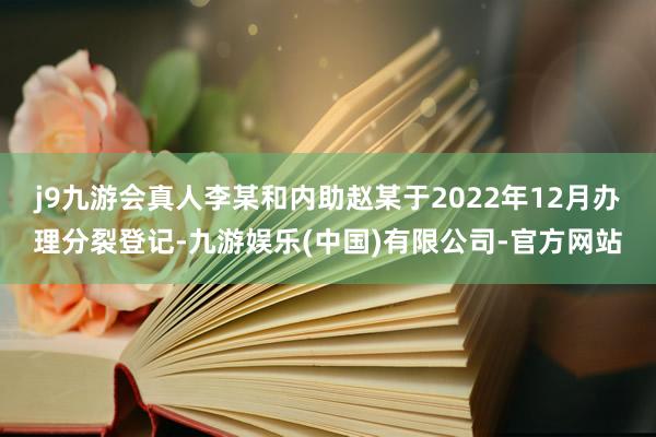 j9九游会真人李某和内助赵某于2022年12月办理分裂登记-九游娱乐(中国)有限公司-官方网站