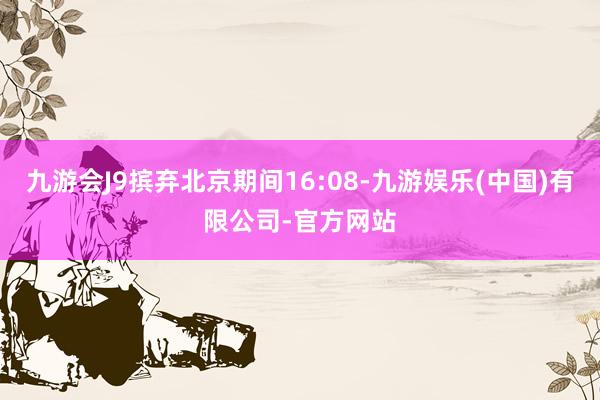 九游会J9摈弃北京期间16:08-九游娱乐(中国)有限公司-官方网站