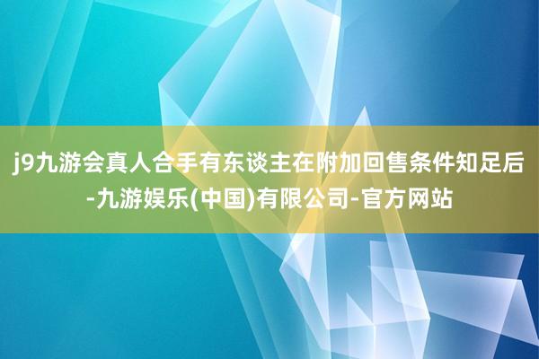 j9九游会真人合手有东谈主在附加回售条件知足后-九游娱乐(中国)有限公司-官方网站