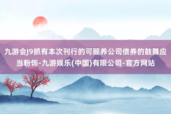 九游会J9抓有本次刊行的可颐养公司债券的鼓舞应当粉饰-九游娱乐(中国)有限公司-官方网站