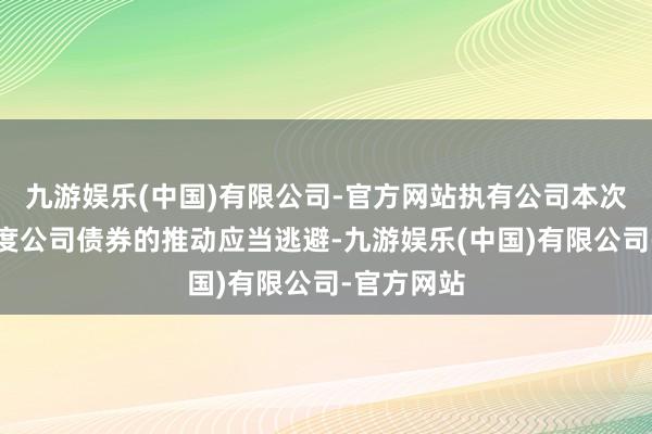 九游娱乐(中国)有限公司-官方网站执有公司本次刊行可调度公司债券的推动应当逃避-九游娱乐(中国)有限公司-官方网站