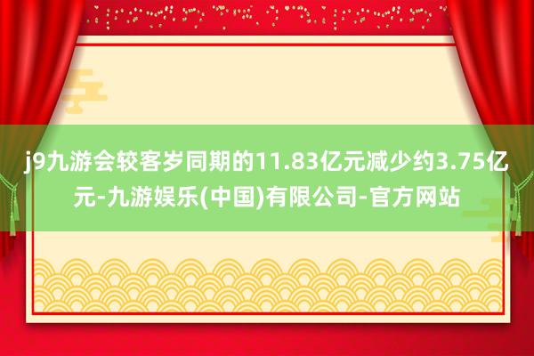 j9九游会较客岁同期的11.83亿元减少约3.75亿元-九游娱乐(中国)有限公司-官方网站