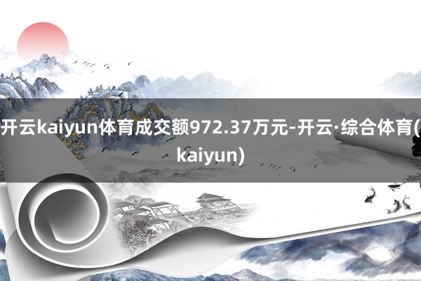 开云kaiyun体育成交额972.37万元-开云·综合体育(kaiyun)