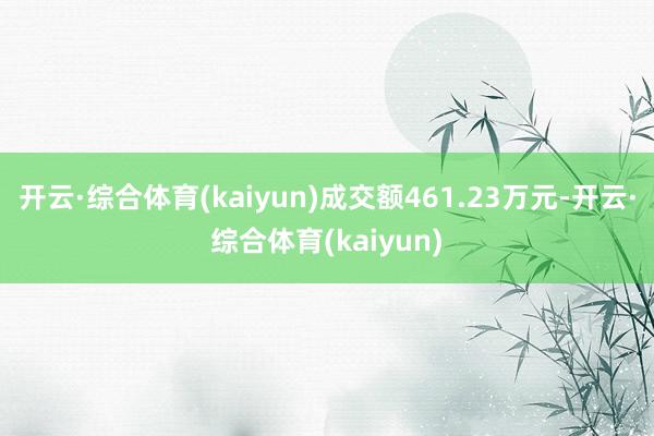 开云·综合体育(kaiyun)成交额461.23万元-开云·综合体育(kaiyun)