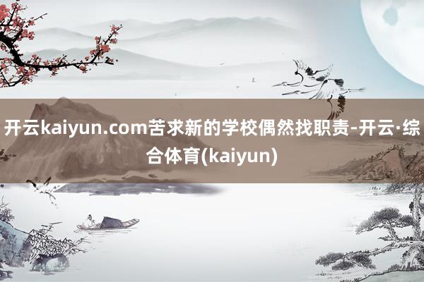 开云kaiyun.com苦求新的学校偶然找职责-开云·综合体育(kaiyun)