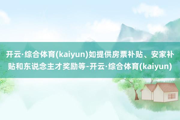 开云·综合体育(kaiyun)如提供房票补贴、安家补贴和东说念主才奖励等-开云·综合体育(kaiyun)