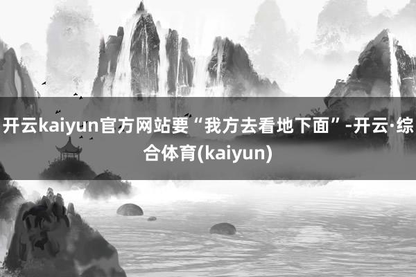 开云kaiyun官方网站要“我方去看地下面”-开云·综合体育(kaiyun)