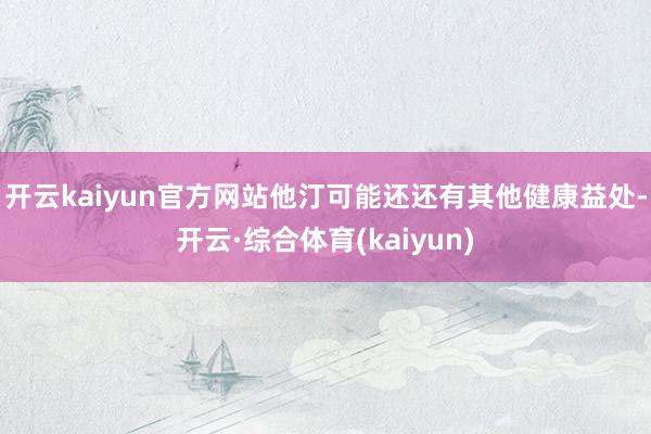 开云kaiyun官方网站他汀可能还还有其他健康益处-开云·综合体育(kaiyun)