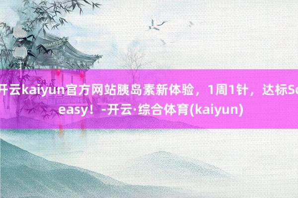 开云kaiyun官方网站胰岛素新体验，1周1针，达标So easy！-开云·综合体育(kaiyun)