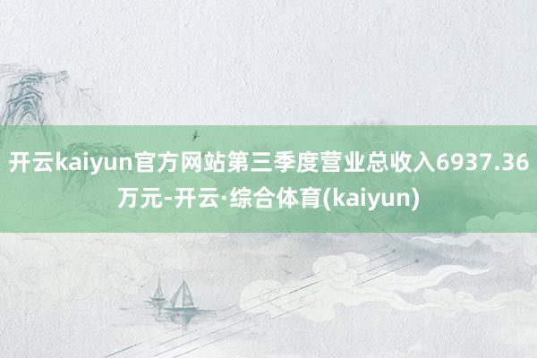 开云kaiyun官方网站第三季度营业总收入6937.36万元-开云·综合体育(kaiyun)