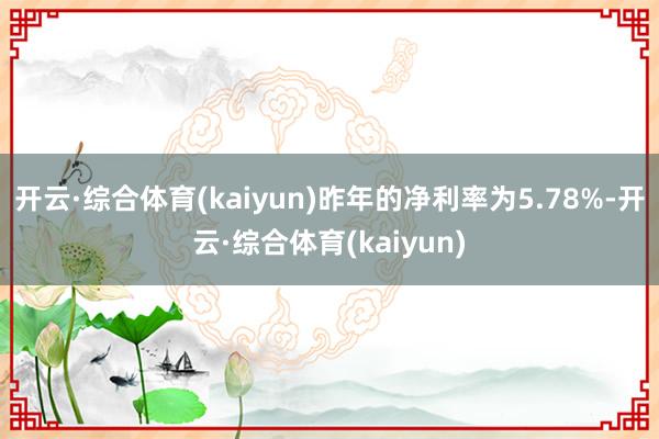 开云·综合体育(kaiyun)昨年的净利率为5.78%-开云·综合体育(kaiyun)