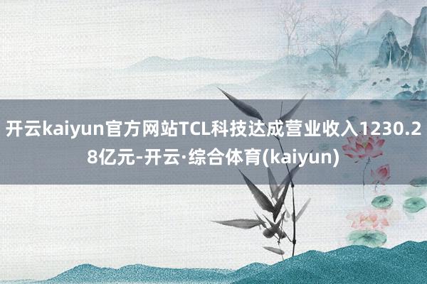 开云kaiyun官方网站TCL科技达成营业收入1230.28亿元-开云·综合体育(kaiyun)