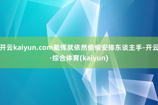 开云kaiyun.com戴恽就依然偷偷安排东谈主手-开云·综合体育(kaiyun)