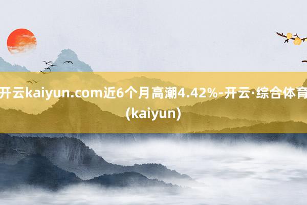 开云kaiyun.com近6个月高潮4.42%-开云·综合体育(kaiyun)