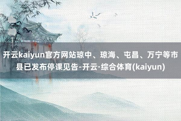 开云kaiyun官方网站琼中、琼海、屯昌、万宁等市县已发布停课见告-开云·综合体育(kaiyun)