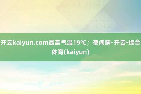 开云kaiyun.com最高气温19℃；夜间晴-开云·综合体育(kaiyun)