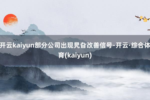 开云kaiyun部分公司出现旯旮改善信号-开云·综合体育(kaiyun)