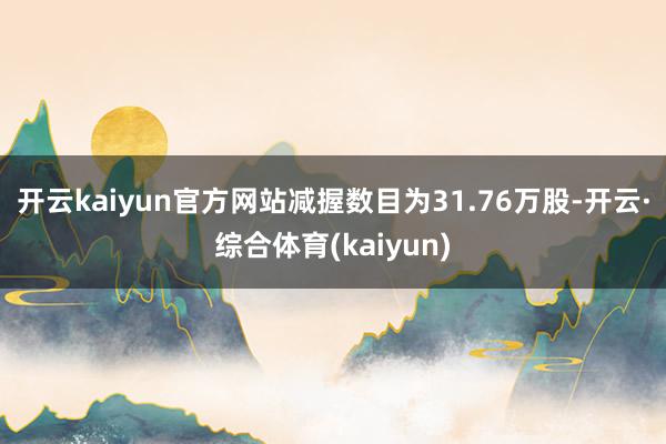 开云kaiyun官方网站减握数目为31.76万股-开云·综合体育(kaiyun)