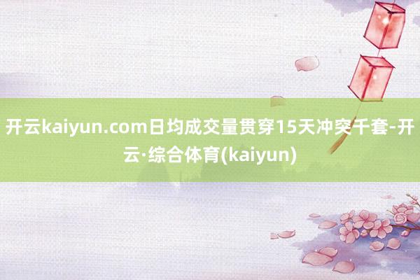 开云kaiyun.com日均成交量贯穿15天冲突千套-开云·综合体育(kaiyun)