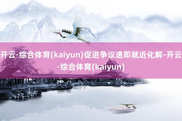 开云·综合体育(kaiyun)促进争议速即就近化解-开云·综合体育(kaiyun)