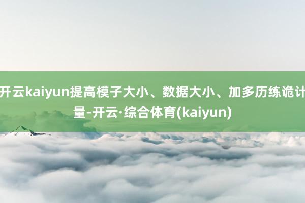 开云kaiyun提高模子大小、数据大小、加多历练诡计量-开云·综合体育(kaiyun)