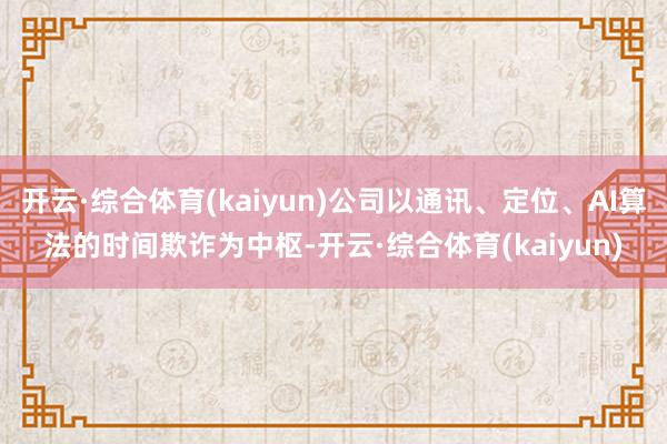 开云·综合体育(kaiyun)公司以通讯、定位、AI算法的时间欺诈为中枢-开云·综合体育(kaiyun)