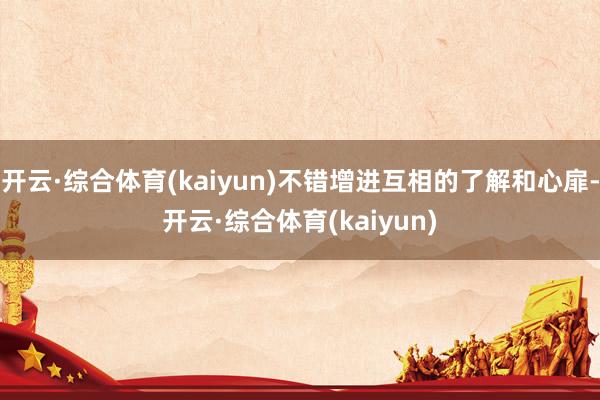 开云·综合体育(kaiyun)不错增进互相的了解和心扉-开云·综合体育(kaiyun)