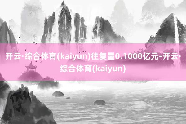 开云·综合体育(kaiyun)往复量0.1000亿元-开云·综合体育(kaiyun)