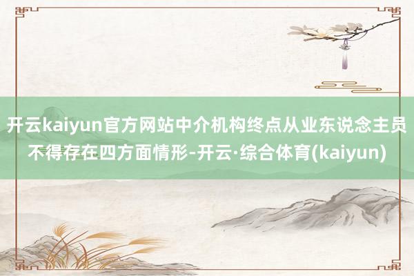 开云kaiyun官方网站中介机构终点从业东说念主员不得存在四方面情形-开云·综合体育(kaiyun)