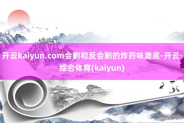 开云kaiyun.com会剿和反会剿的炸药味澈底-开云·综合体育(kaiyun)